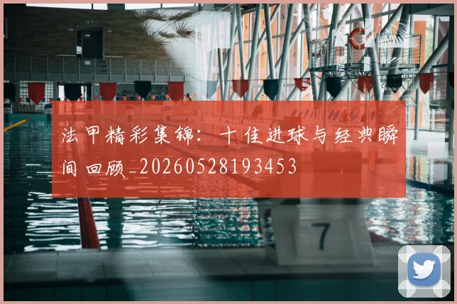 法甲精彩集锦：十佳进球与经典瞬间回顾_20260528193453