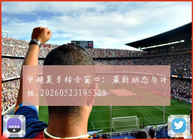 中超夏季转会窗口：最新动态与评级_20260523195329