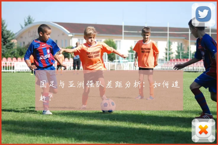 国足与亚洲强队差距分析：如何追赶？