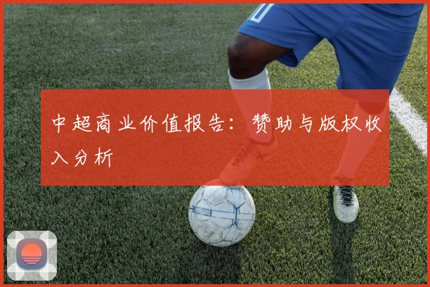 中超商业价值报告:赞助与版权收入分析