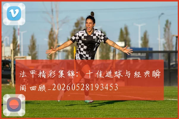 法甲精彩集锦：十佳进球与经典瞬间回顾_20260528193453