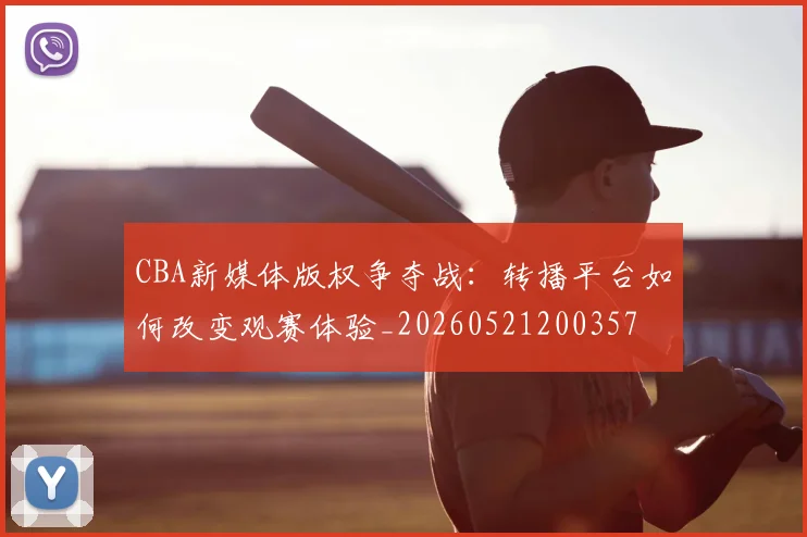 CBA新媒体版权争夺战:转播平台如何改变观赛体验_20260521200357