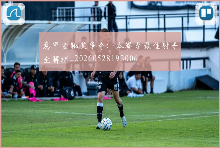 意甲金靴奖争夺：本赛季最佳射手全解析_20260528193006