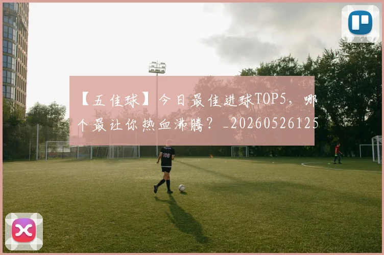 【五佳球】今日最佳进球TOP5，哪个最让你热血沸腾？_20260526125619