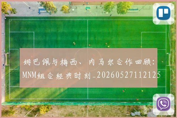 姆巴佩与梅西、内马尔合作回顾：MNM组合经典时刻_20260527112125