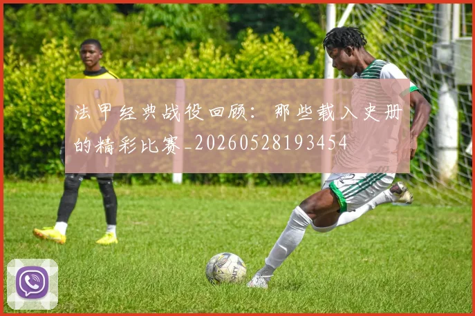 法甲经典战役回顾：那些载入史册的精彩比赛_20260528193454