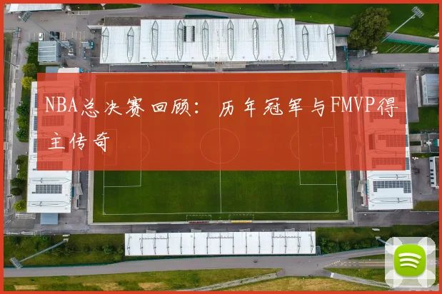 NBA总决赛回顾:历年冠军与FMVP得主传奇