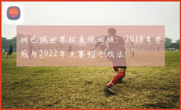 姆巴佩世界杯表现回顾：2018年夺冠与2022年决赛帽子戏法
