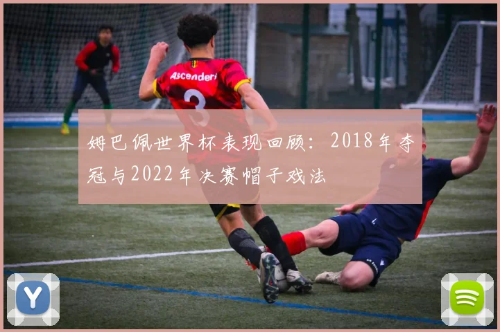 姆巴佩世界杯表现回顾：2018年夺冠与2022年决赛帽子戏法