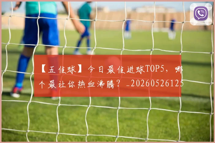 【五佳球】今日最佳进球TOP5，哪个最让你热血沸腾？_20260526125619