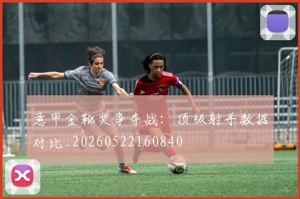 意甲金靴奖争夺战：顶级射手数据对比_20260522160840