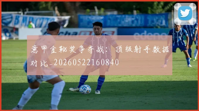 意甲金靴奖争夺战：顶级射手数据对比_20260522160840